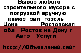 Вывоз любого строительного мусора с погрузкой вручную. камаз, зил, газель. › Цена ­ 1 500 - Ростовская обл., Ростов-на-Дону г. Авто » Услуги   